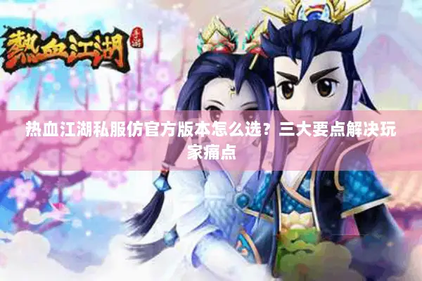 热血江湖私服仿官方版本怎么选？三大要点解决玩家痛点