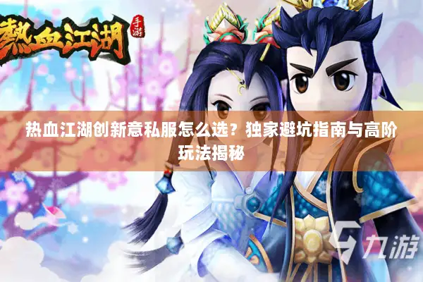 热血江湖创新意私服怎么选？独家避坑指南与高阶玩法揭秘