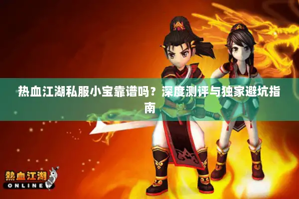 热血江湖私服小宝靠谱吗？深度测评与独家避坑指南