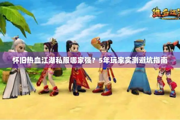 怀旧热血江湖私服哪家强？5年玩家实测避坑指南