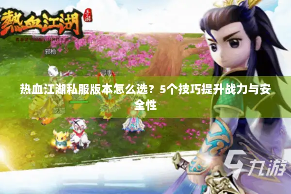 热血江湖私服版本怎么选？5个技巧提升战力与安全性