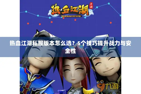 热血江湖私服版本怎么选？5个技巧提升战力与安全性