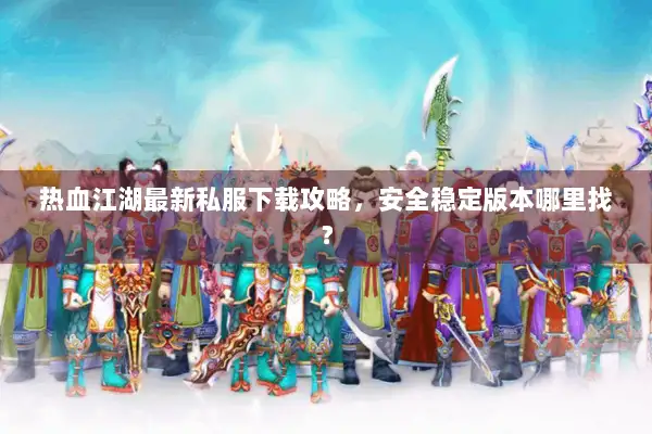 热血江湖最新私服下载攻略，安全稳定版本哪里找？