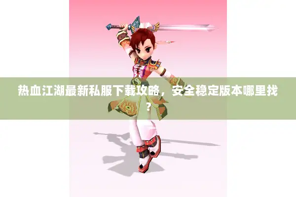 热血江湖最新私服下载攻略，安全稳定版本哪里找？