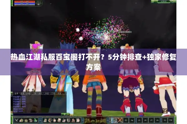 热血江湖私服百宝阁打不开？5分钟排查+独家修复方案