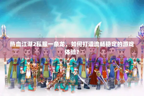 热血江湖2私服一条龙，如何打造流畅稳定的游戏体验？