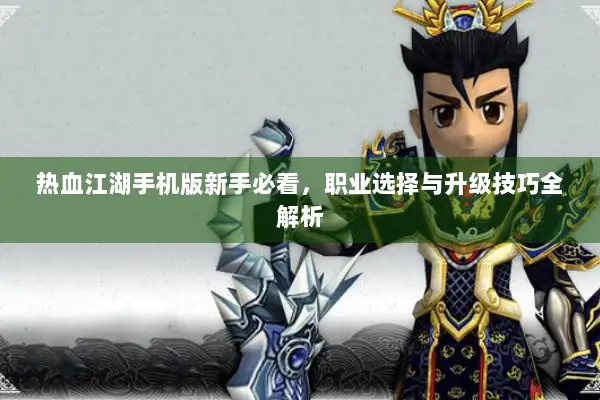 热血江湖手机版新手必看，职业选择与升级技巧全解析