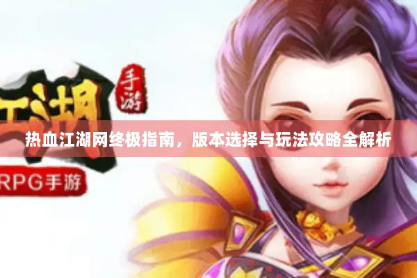 热血江湖网终极指南，版本选择与玩法攻略全解析