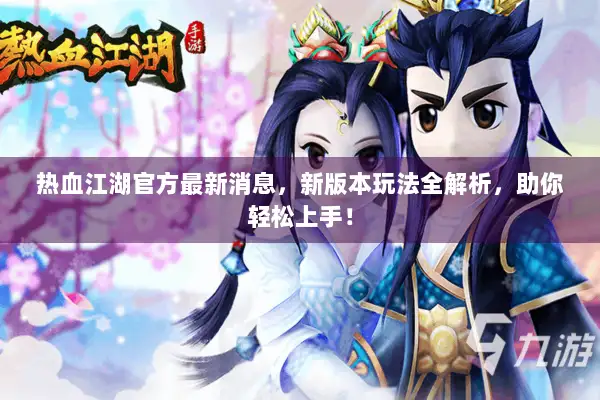 热血江湖官方最新消息，新版本玩法全解析，助你轻松上手！