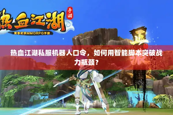 热血江湖私服机器人口令，如何用智能脚本突破战力瓶颈？