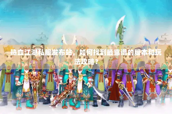 热血江湖私服发布站，如何找到最靠谱的版本和玩法攻略？