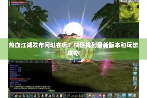 热血江湖发布网址在哪?快速找到最新版本和玩法攻略 热血江湖发布网址在哪?快速找到最新版本和玩法攻略