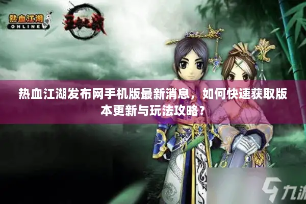 热血江湖发布网手机版最新消息，如何快速获取版本更新与玩法攻略？