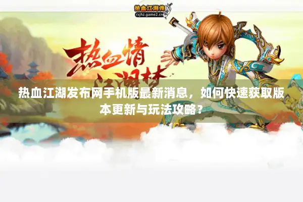 热血江湖发布网手机版最新消息，如何快速获取版本更新与玩法攻略？