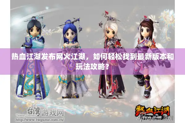 热血江湖发布网火江湖,如何轻松找到最新版本和玩法攻略? 热血江湖发布网火江湖,如何轻松找到最新版本和玩法攻略?