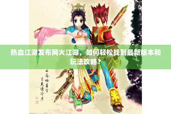 热血江湖发布网火江湖,如何轻松找到最新版本和玩法攻略? 热血江湖发布网火江湖,如何轻松找到最新版本和玩法攻略?