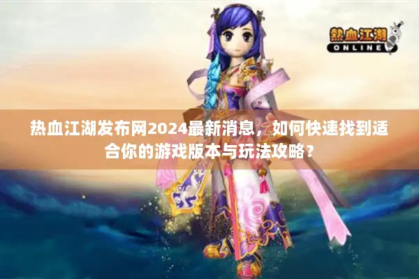 热血江湖发布网2024最新消息，如何快速找到适合你的游戏版本与玩法攻略？