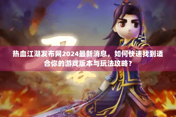 热血江湖发布网2024最新消息，如何快速找到适合你的游戏版本与玩法攻略？