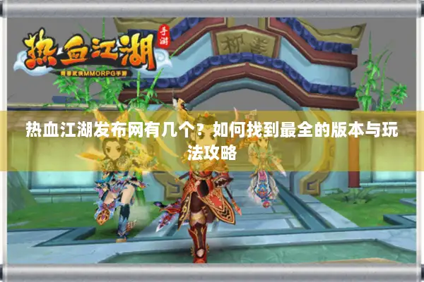 热血江湖发布网有几个？如何找到最全的版本与玩法攻略