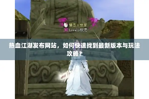 热血江湖发布网站,如何快速找到最新版本与玩法攻略? 热血江湖发布网站,如何快速找到最新版本与玩法攻略?
