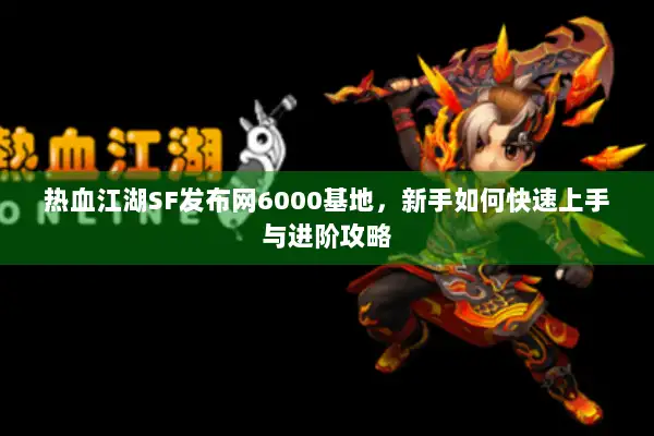 热血江湖SF发布网6000基地,新手如何快速上手与进阶攻略 热血江湖SF发布网6000基地,新手如何快速上手与进阶攻略