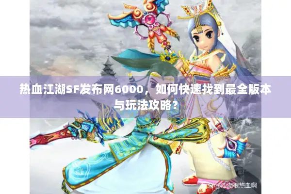 热血江湖SF发布网6000，如何快速找到最全版本与玩法攻略？