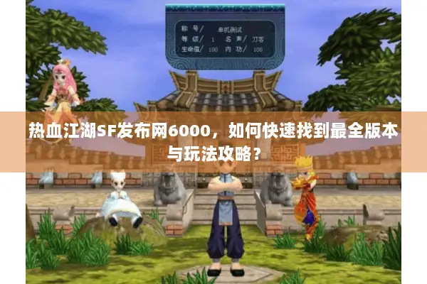 热血江湖SF发布网6000，如何快速找到最全版本与玩法攻略？