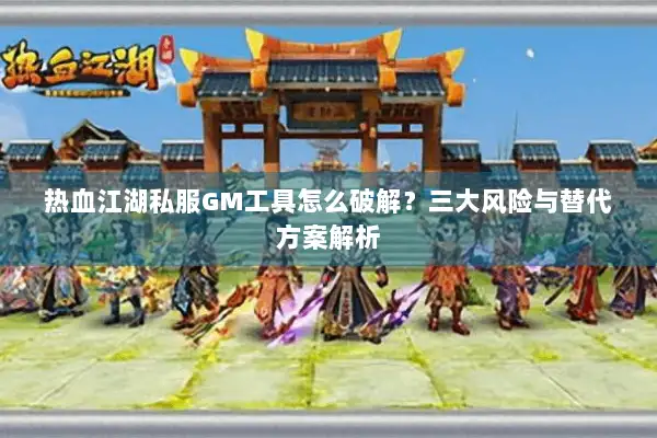 热血江湖私服GM工具怎么破解?三大风险与替代方案解析 热血江湖私服GM工具怎么破解?三大风险与替代方案解析