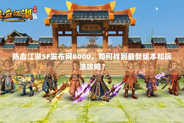 热血江湖SF发布网8000，如何找到最新版本和玩法攻略？