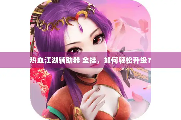 热血江湖辅助器 全挂,如何轻松升级? 热血江湖辅助器 全挂,如何轻松升级?