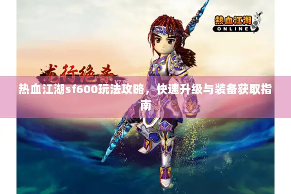 热血江湖sf600玩法攻略,快速升级与装备获取指南 热血江湖sf600玩法攻略,快速升级与装备获取指南
