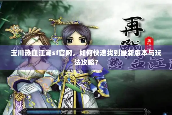 玉川热血江湖sf官网，如何快速找到最新版本与玩法攻略？