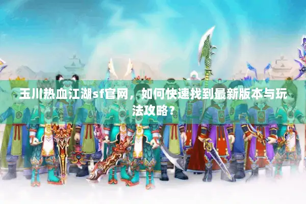 玉川热血江湖sf官网，如何快速找到最新版本与玩法攻略？