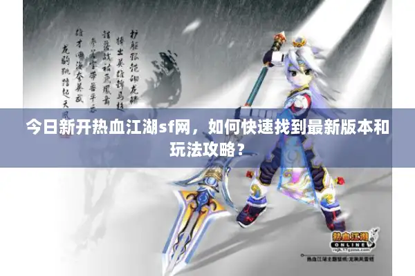 今日新开热血江湖sf网，如何快速找到最新版本和玩法攻略？