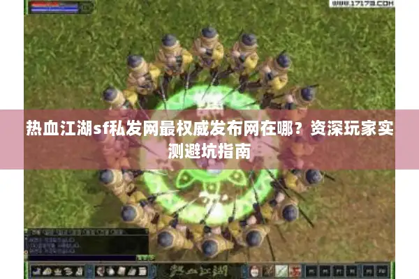 热血江湖sf私发网最权威发布网在哪？资深玩家实测避坑指南