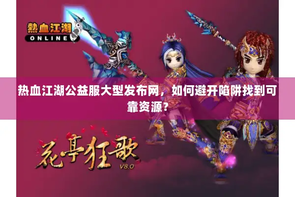 热血江湖公益服大型发布网，如何避开陷阱找到可靠资源？