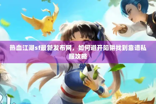 热血江湖sf最新发布网，如何避开陷阱找到靠谱私服攻略