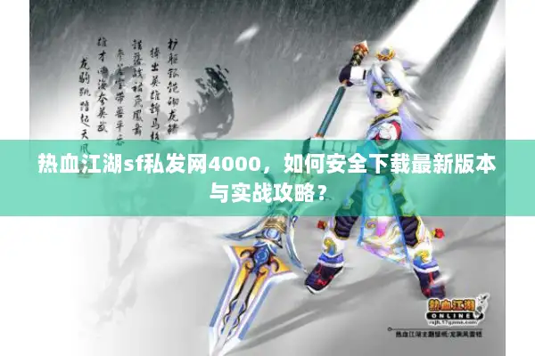 热血江湖sf私发网4000，如何安全下载最新版本与实战攻略？