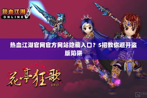 热血江湖官网官方网站隐藏入口？5招教你避开盗版陷阱