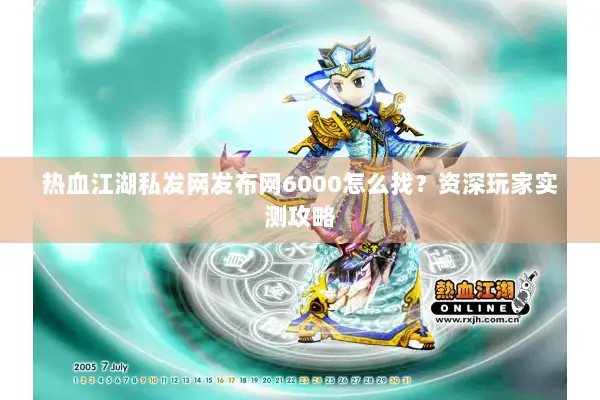 热血江湖私发网发布网6000怎么找？资深玩家实测攻略