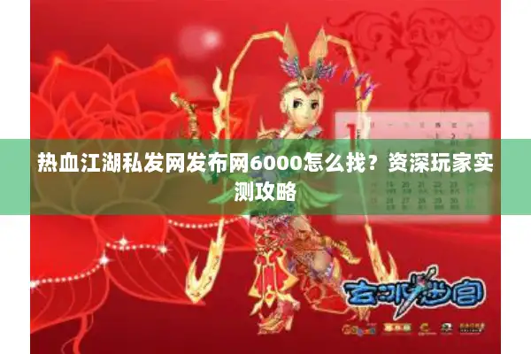 热血江湖私发网发布网6000怎么找？资深玩家实测攻略