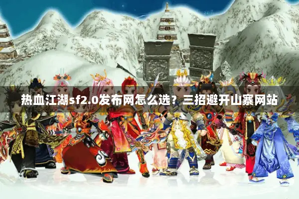 热血江湖sf2.0发布网怎么选？三招避开山寨网站