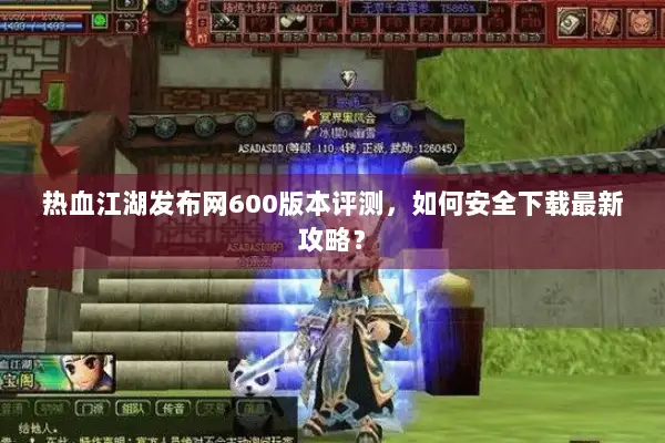 热血江湖发布网600版本评测，如何安全下载最新攻略？
