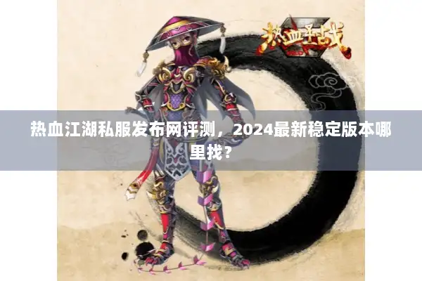 热血江湖私服发布网评测，2024最新稳定版本哪里找？