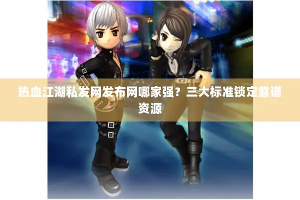 热血江湖私发网发布网哪家强？三大标准锁定靠谱资源