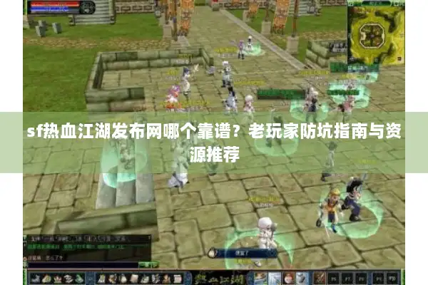 sf热血江湖发布网哪个靠谱？老玩家防坑指南与资源推荐