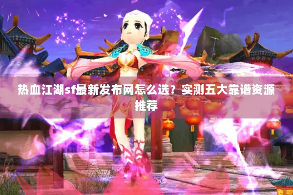 热血江湖sf最新发布网怎么选？实测五大靠谱资源推荐