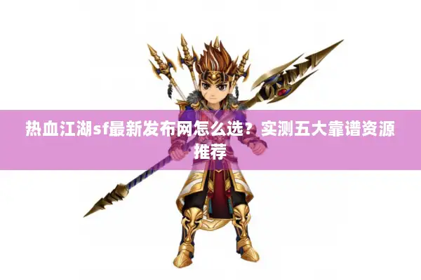 热血江湖sf最新发布网怎么选？实测五大靠谱资源推荐