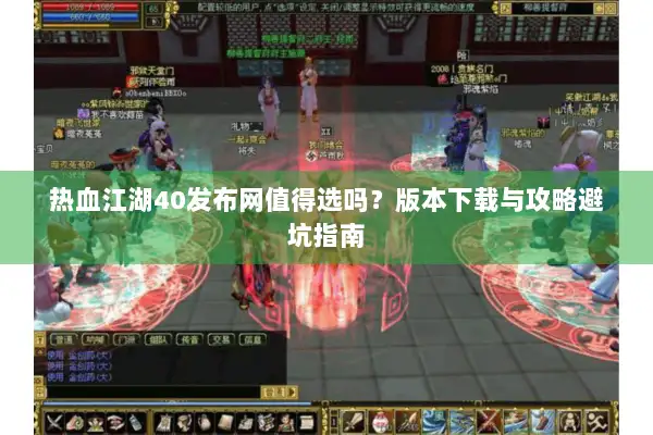 热血江湖40发布网值得选吗？版本下载与攻略避坑指南