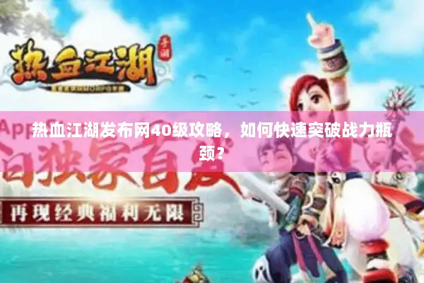 热血江湖发布网40级攻略，如何快速突破战力瓶颈？